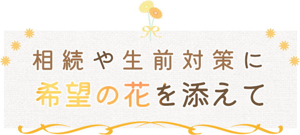 相続や生前対策に希望の花を添えて